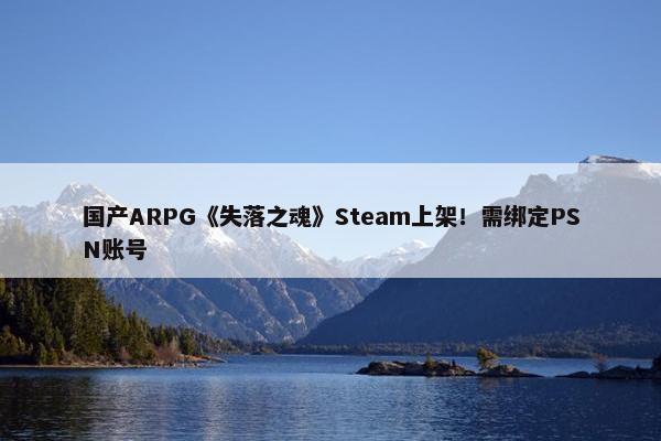 国产ARPG《失落之魂》Steam上架！需绑定PSN账号