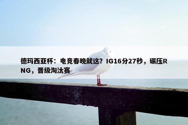 德玛西亚杯：电竞春晚就这？IG16分27秒，碾压RNG，晋级淘汰赛