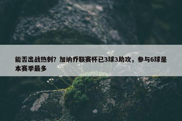 能否出战热刺？加纳乔联赛杯已3球3助攻，参与6球是本赛季最多