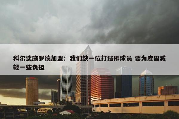 科尔谈施罗德加盟：我们缺一位打挡拆球员 要为库里减轻一些负担