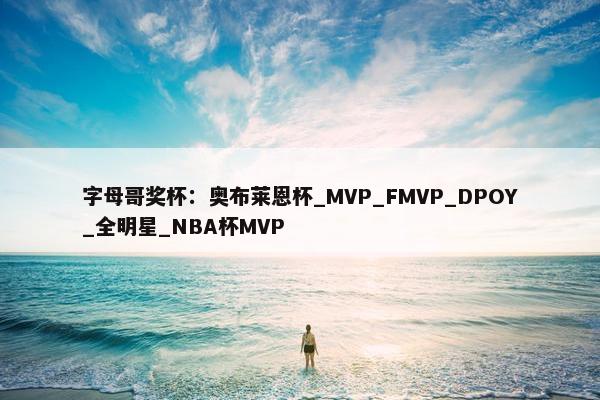 字母哥奖杯：奥布莱恩杯_MVP_FMVP_DPOY_全明星_NBA杯MVP