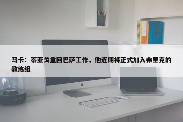 马卡：蒂亚戈重回巴萨工作，他近期将正式加入弗里克的教练组