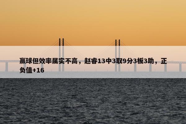 赢球但效率属实不高，赵睿13中3取9分3板3助，正负值+16