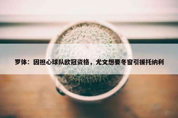 罗体：因担心球队欧冠资格，尤文想要冬窗引援托纳利