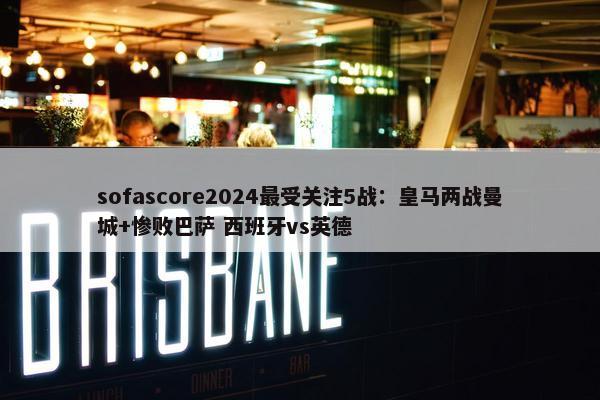 sofascore2024最受关注5战：皇马两战曼城+惨败巴萨 西班牙vs英德