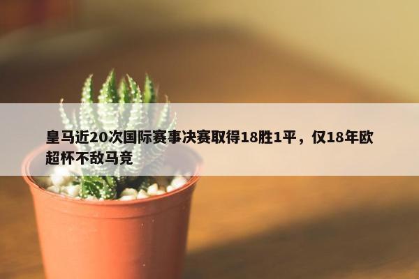 皇马近20次国际赛事决赛取得18胜1平，仅18年欧超杯不敌马竞