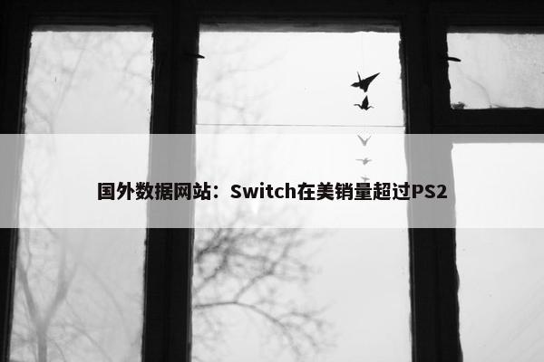 国外数据网站：Switch在美销量超过PS2