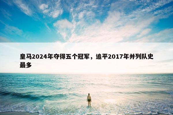 皇马2024年夺得五个冠军，追平2017年并列队史最多