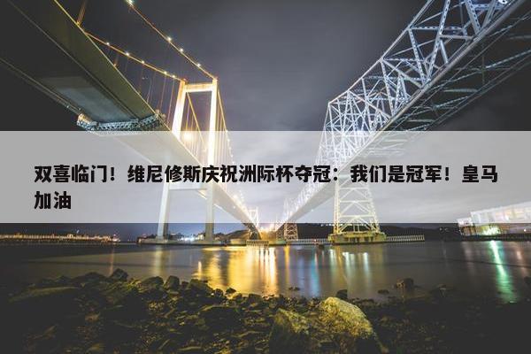 双喜临门！维尼修斯庆祝洲际杯夺冠：我们是冠军！皇马加油