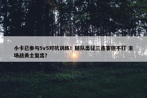 小卡已参与5v5对抗训练！随队出征三连客但不打 主场战勇士复出？