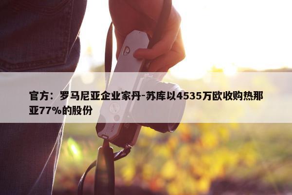 官方：罗马尼亚企业家丹-苏库以4535万欧收购热那亚77%的股份