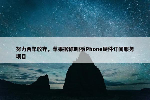 努力两年放弃，苹果据称叫停iPhone硬件订阅服务项目