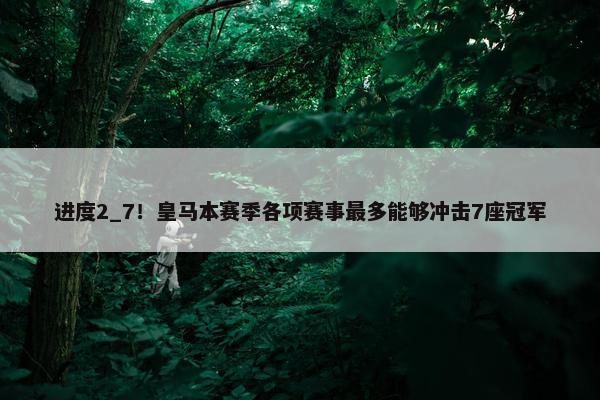 进度2_7！皇马本赛季各项赛事最多能够冲击7座冠军