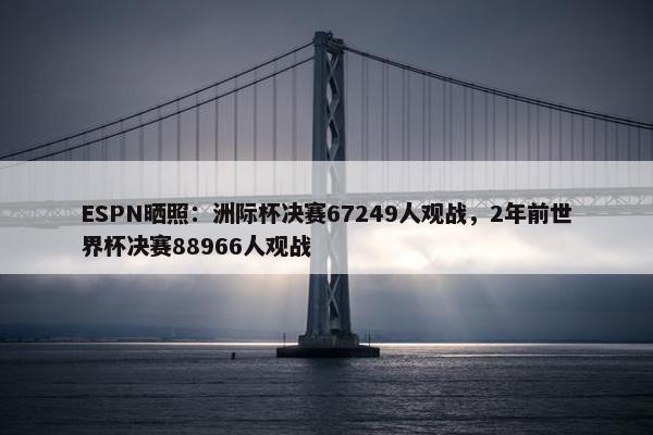 ESPN晒照：洲际杯决赛67249人观战，2年前世界杯决赛88966人观战