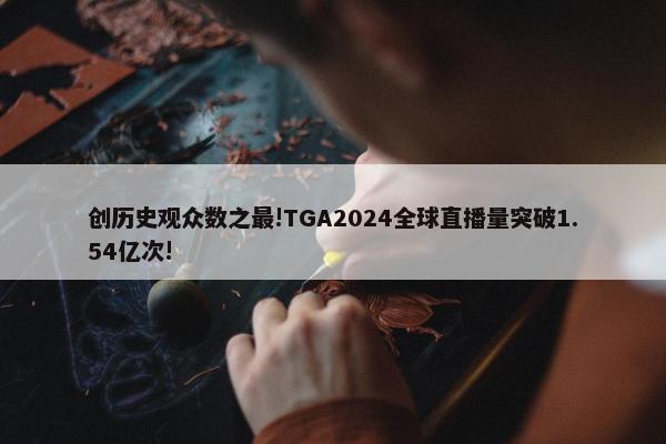 创历史观众数之最!TGA2024全球直播量突破1.54亿次!