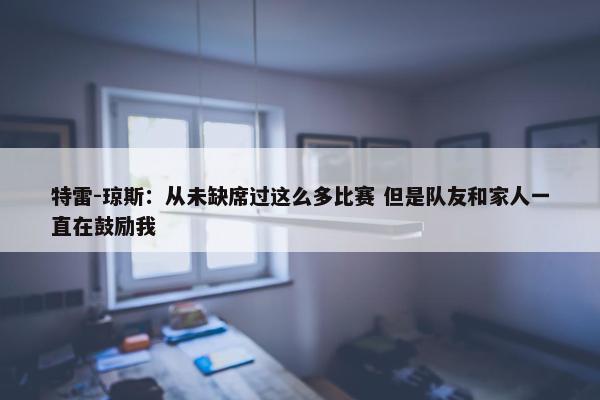 特雷-琼斯：从未缺席过这么多比赛 但是队友和家人一直在鼓励我