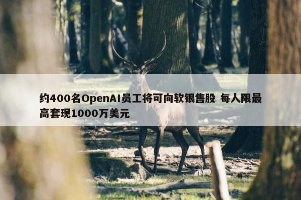 约400名OpenAI员工将可向软银售股 每人限最高套现1000万美元