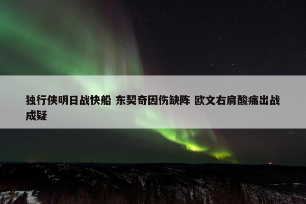 独行侠明日战快船 东契奇因伤缺阵 欧文右肩酸痛出战成疑