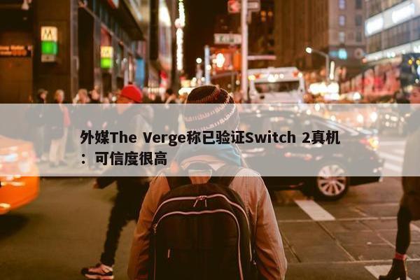 外媒The Verge称已验证Switch 2真机：可信度很高