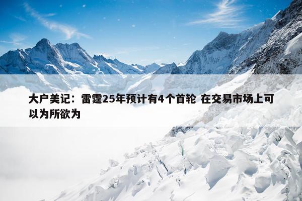 大户美记：雷霆25年预计有4个首轮 在交易市场上可以为所欲为