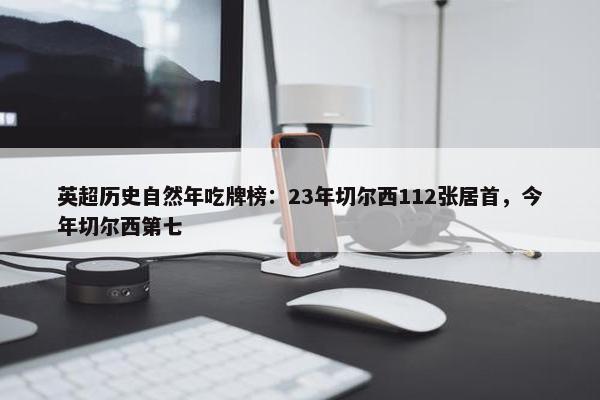 英超历史自然年吃牌榜：23年切尔西112张居首，今年切尔西第七