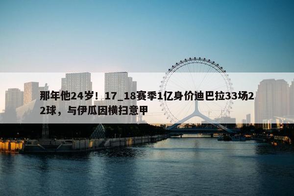 那年他24岁！17_18赛季1亿身价迪巴拉33场22球，与伊瓜因横扫意甲