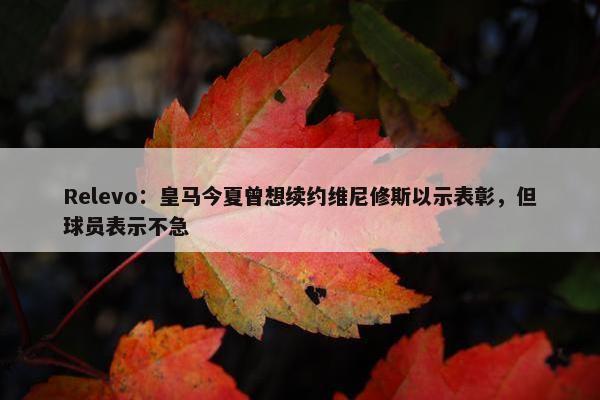 Relevo：皇马今夏曾想续约维尼修斯以示表彰，但球员表示不急