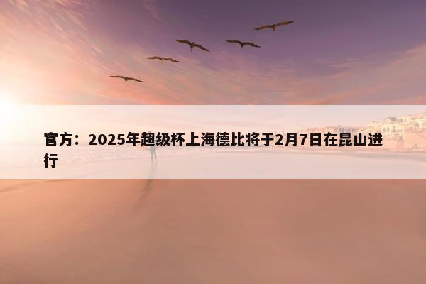 官方：2025年超级杯上海德比将于2月7日在昆山进行