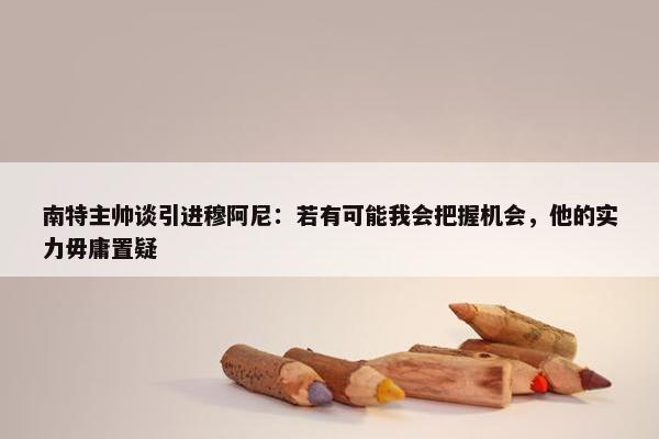 南特主帅谈引进穆阿尼：若有可能我会把握机会，他的实力毋庸置疑