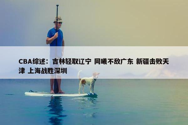 CBA综述：吉林轻取辽宁 同曦不敌广东 新疆击败天津 上海战胜深圳