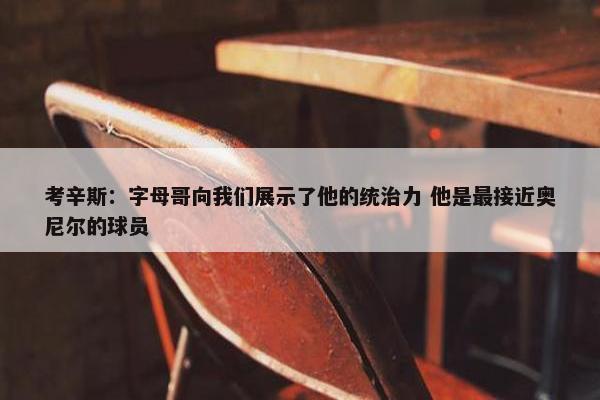 考辛斯：字母哥向我们展示了他的统治力 他是最接近奥尼尔的球员