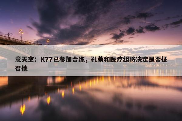 意天空：K77已参加合练，孔蒂和医疗组将决定是否征召他