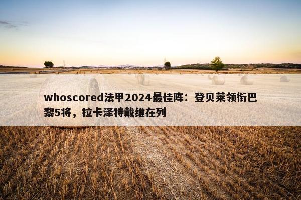 whoscored法甲2024最佳阵：登贝莱领衔巴黎5将，拉卡泽特戴维在列