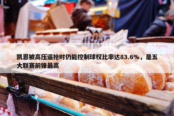 凯恩被高压逼抢时仍能控制球权比率达83.6%，是五大联赛前锋最高