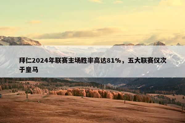 拜仁2024年联赛主场胜率高达81%，五大联赛仅次于皇马