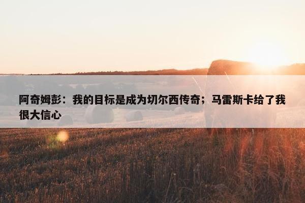 阿奇姆彭：我的目标是成为切尔西传奇；马雷斯卡给了我很大信心