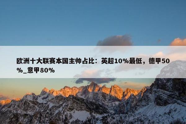 欧洲十大联赛本国主帅占比：英超10%最低，德甲50%_意甲80%