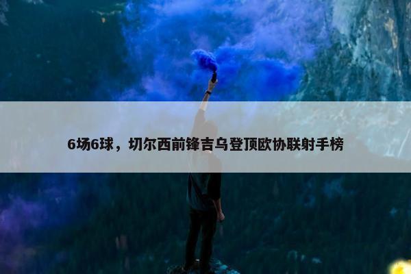 6场6球，切尔西前锋吉乌登顶欧协联射手榜