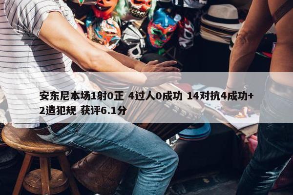 安东尼本场1射0正 4过人0成功 14对抗4成功+2造犯规 获评6.1分