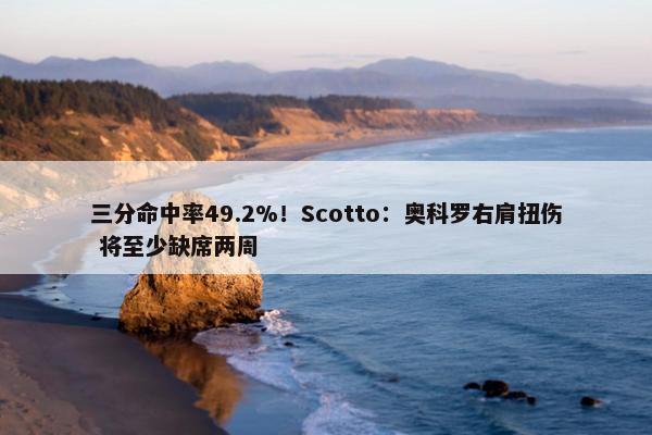 三分命中率49.2%！Scotto：奥科罗右肩扭伤 将至少缺席两周