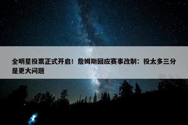 全明星投票正式开启！詹姆斯回应赛事改制：投太多三分是更大问题