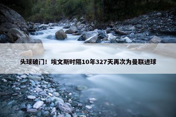 头球破门！埃文斯时隔10年327天再次为曼联进球