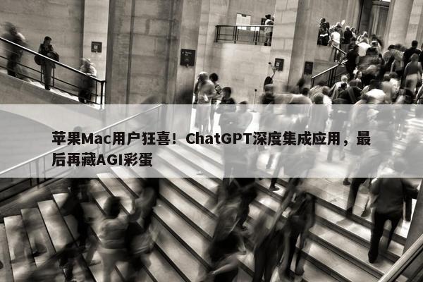 苹果Mac用户狂喜！ChatGPT深度集成应用，最后再藏AGI彩蛋