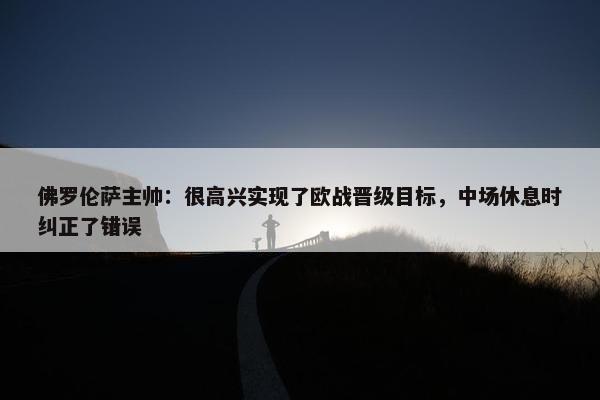 佛罗伦萨主帅：很高兴实现了欧战晋级目标，中场休息时纠正了错误