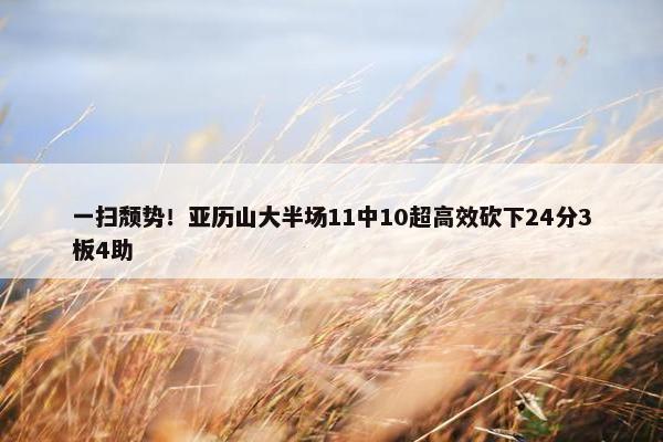 一扫颓势！亚历山大半场11中10超高效砍下24分3板4助