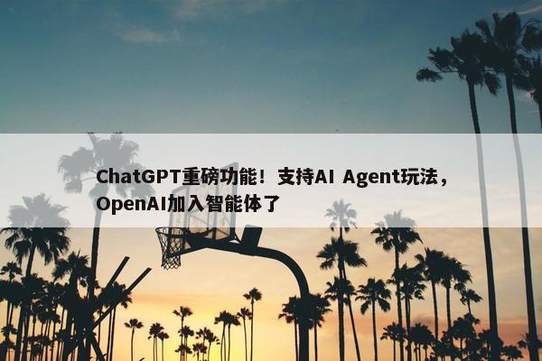 ChatGPT重磅功能！支持AI Agent玩法，OpenAI加入智能体了