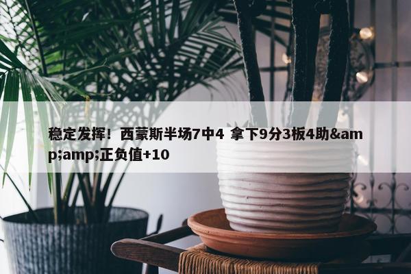 稳定发挥！西蒙斯半场7中4 拿下9分3板4助&amp;正负值+10