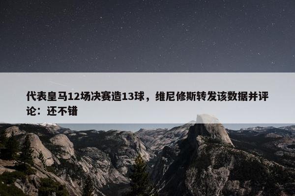 代表皇马12场决赛造13球，维尼修斯转发该数据并评论：还不错