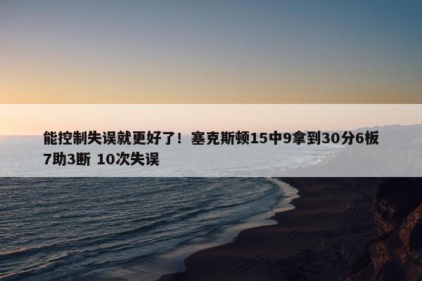 能控制失误就更好了！塞克斯顿15中9拿到30分6板7助3断 10次失误