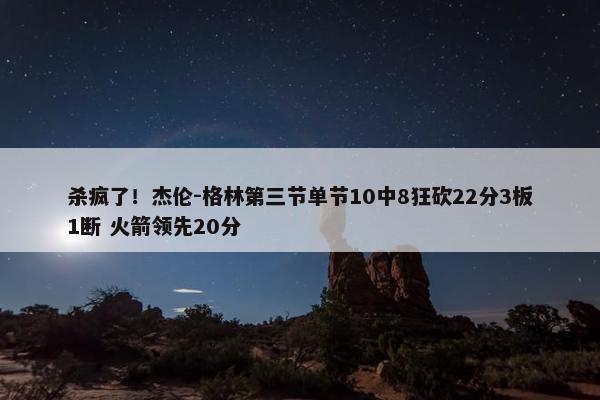 杀疯了！杰伦-格林第三节单节10中8狂砍22分3板1断 火箭领先20分